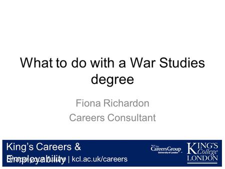 King’s Careers & Employability Shape your future | kcl.ac.uk/careers What to do with a War Studies degree Fiona Richardon Careers Consultant.