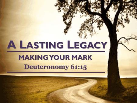 A L ASTING L EGACY MAKING YOUR MARK Deuteronomy 61:15.