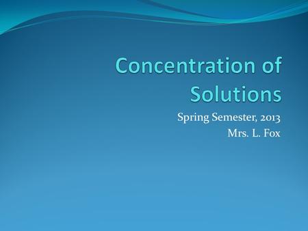 Spring Semester, 2013 Mrs. L. Fox. Concentration The amount of a dissolved substance occupying a given volume of the solution.