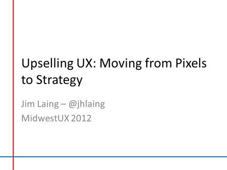 Upselling UX: Moving from Pixels to Strategy Jim Laing MidwestUX 2012.