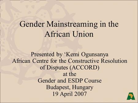 Gender Mainstreaming in the African Union Presented by ‘Kemi Ogunsanya African Centre for the Constructive Resolution of Disputes (ACCORD) at the Gender.