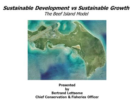 Sustainable Development vs Sustainable Growth The Beef Island Model Presented by Bertrand Lettsome Chief Conservation & Fisheries Officer.