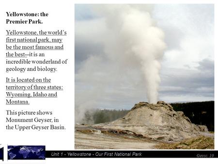 Unit 1 - Yellowstone - Our First National Park Geosc. 10 Yellowstone: the Premier Park. Yellowstone, the world’s first national park, may be the most famous.