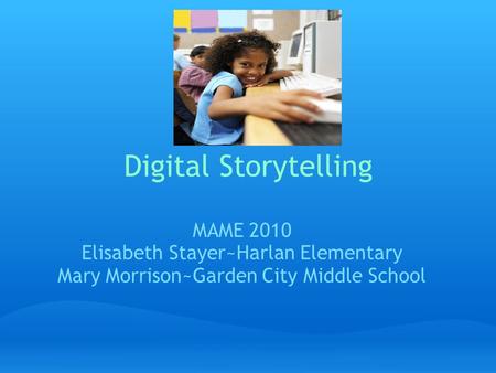 Digital Storytelling MAME 2010 Elisabeth Stayer~Harlan Elementary Mary Morrison~Garden City Middle School.