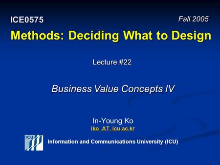 Methods: Deciding What to Design In-Young Ko iko.AT. icu.ac.kr Information and Communications University (ICU) iko.AT. icu.ac.kr Fall 2005 ICE0575 Lecture.