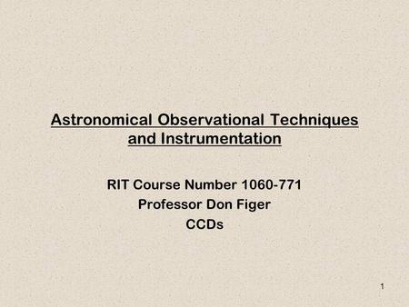 1 Astronomical Observational Techniques and Instrumentation RIT Course Number 1060-771 Professor Don Figer CCDs.