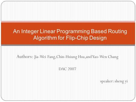 Authors: Jia-Wei Fang,Chin-Hsiung Hsu,and Yao-Wen Chang DAC 2007 speaker: sheng yi An Integer Linear Programming Based Routing Algorithm for Flip-Chip.