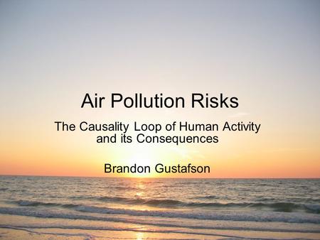 Air Pollution Risks The Causality Loop of Human Activity and its Consequences Brandon Gustafson.