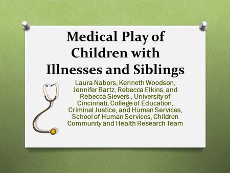 Medical Play of Children with Illnesses and Siblings Laura Nabors, Kenneth Woodson, Jennifer Bartz, Rebecca Elkins, and Rebecca Sievers, University of.