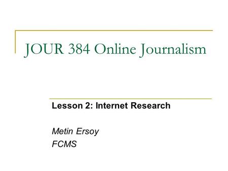 JOUR 384 Online Journalism Lesson 2: Internet Research Metin Ersoy FCMS.