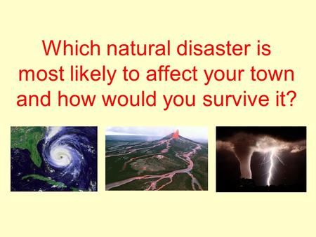 Which natural disaster is most likely to affect your town and how would you survive it?