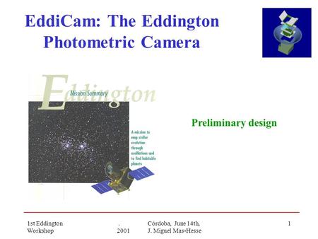 1st Eddington Workshop. Córdoba, June 14th, 2001 J. Miguel Mas-Hesse 1 EddiCam: The Eddington Photometric Camera Preliminary design.