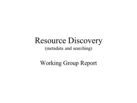 Resource Discovery (metadata and searching) Working Group Report.