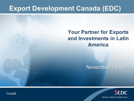 November 2010 Your Partner for Exports and Investments in Latin America November 2010 Export Development Canada (EDC)