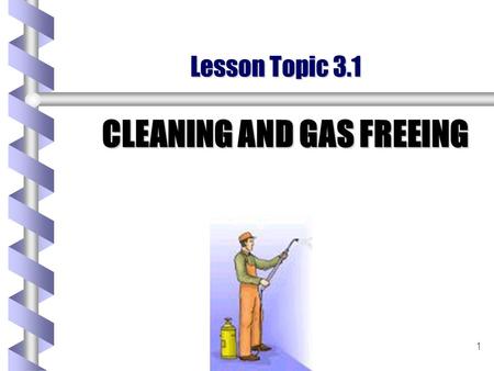 1 Lesson Topic 3.1 CLEANING AND GAS FREEING. 2 INTRODUCTION As Gas Free Engineering Personnel you will be expected to know the various methods available.