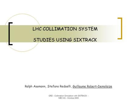 GRD - Collimation Simulation with SIXTRACK - MIB WG - October 2005 LHC COLLIMATION SYSTEM STUDIES USING SIXTRACK Ralph Assmann, Stefano Redaelli, Guillaume.