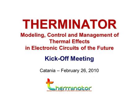 Kick-Off Meeting Catania – February 26, 2010 THERMINATOR Modeling, Control and Management of Thermal Effects in Electronic Circuits of the Future.