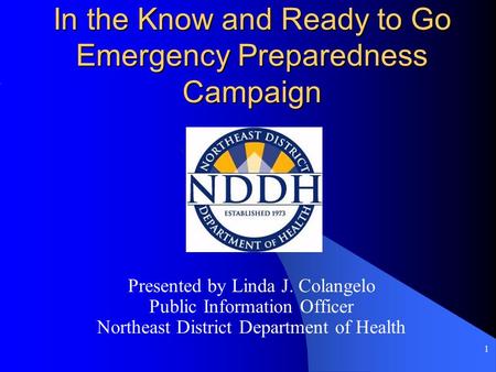 1 In the Know and Ready to Go Emergency Preparedness Campaign Presented by Linda J. Colangelo Public Information Officer Northeast District Department.