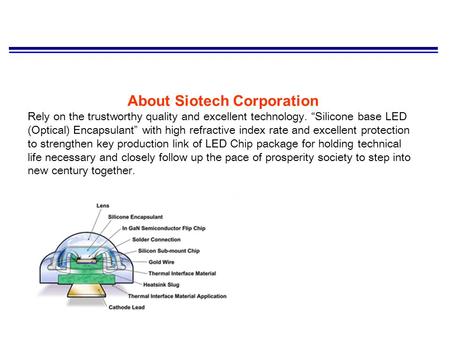 About Siotech Corporation Rely on the trustworthy quality and excellent technology. “Silicone base LED (Optical) Encapsulant” with high refractive index.