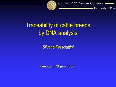 Center of Statistical Genetics University of Pisa Traceability of cattle breeds by DNA analysis Silvano Presciuttini Limoges, 29 juin 2007.