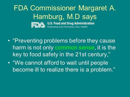 FDA Commissioner Margaret A. Hamburg, M.D says “Preventing problems before they cause harm is not only common sense, it is the key to food safety in the.