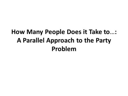 How Many People Does it Take to…: A Parallel Approach to the Party Problem.