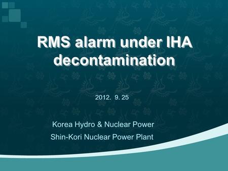 RMS alarm under IHA decontamination 2012. 9. 25 Shin-Kori Nuclear Power Plant Korea Hydro & Nuclear Power.