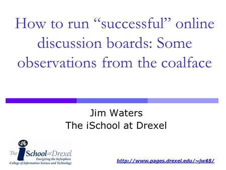 How to run “successful” online discussion boards: Some observations from the coalface Jim Waters The iSchool at Drexel.