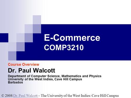 © 2008 Dr. Paul Walcott – The University of the West Indies: Cave Hill CampusDr. Paul Walcott E-Commerce COMP3210 Course Overview Dr. Paul Walcott Department.