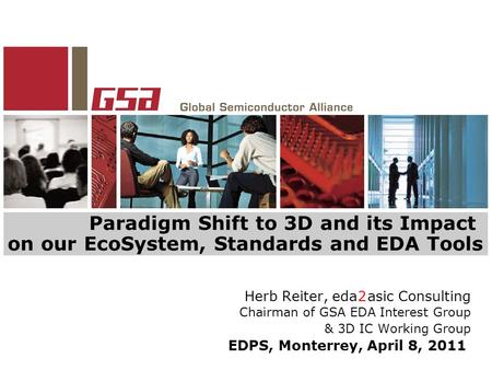 Paradigm Shift to 3D and its Impact on our EcoSystem, Standards and EDA Tools Herb Reiter, eda 2 asic Consulting Chairman of GSA EDA Interest Group & 3D.