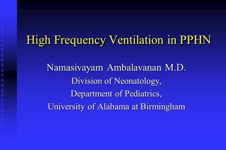 High Frequency Ventilation in PPHN Namasivayam Ambalavanan M.D. Division of Neonatology, Department of Pediatrics, University of Alabama at Birmingham.