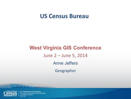 US Census Bureau West Virginia GIS Conference June 2 – June 5, 2014 Anne Jeffers Geographer 1.