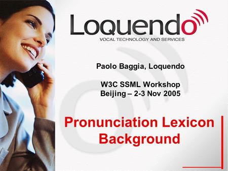 Pronunciation Lexicon Background Paolo Baggia, Loquendo W3C SSML Workshop Beijing – 2-3 Nov 2005.