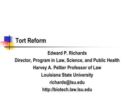 Tort Reform Edward P. Richards Director, Program in Law, Science, and Public Health Harvey A. Peltier Professor of Law Louisiana State University