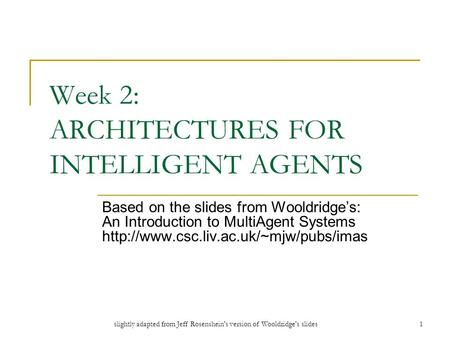 Slightly adapted from Jeff Rosenshein's version of Wooldridge's slides1 Week 2: ARCHITECTURES FOR INTELLIGENT AGENTS Based on the slides from Wooldridge’s: