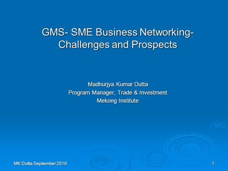 MK Dutta September 20101 GMS- SME Business Networking- Challenges and Prospects Madhurjya Kumar Dutta Program Manager, Trade & Investment Mekong Institute.