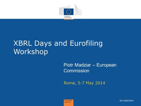 1 Rome, 5-7 May 2014 Piotr Madziar – European Commission 20-21/02/2014 XBRL Days and Eurofiling Workshop.