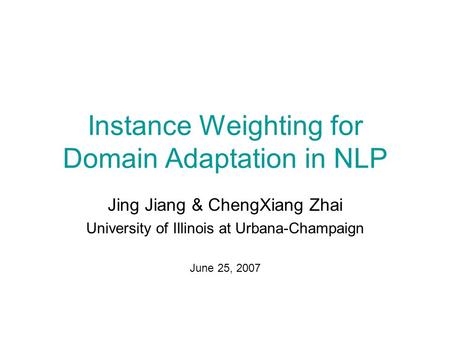 Instance Weighting for Domain Adaptation in NLP Jing Jiang & ChengXiang Zhai University of Illinois at Urbana-Champaign June 25, 2007.