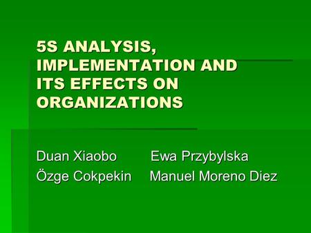 5S ANALYSIS, IMPLEMENTATION AND ITS EFFECTS ON ORGANIZATIONS Duan Xiaobo Ewa Przybylska Özge Cokpekin Manuel Moreno Diez.