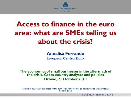 Access to finance in the euro area: what are SMEs telling us about the crisis? Annalisa Ferrando European Central Bank The economics of small businesses.