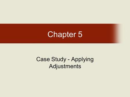 Chapter 5 Case Study - Applying Adjustments. Chapter 5: Learning Objectives After completing this chapter, you will be able to: –Complete two mock appraisals.