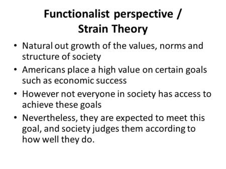 Functionalist perspective / Strain Theory Natural out growth of the values, norms and structure of society Americans place a high value on certain goals.