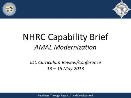 Readiness Through Research and Development NHRC Capability Brief AMAL Modernization IDC Curriculum Review/Conference 13 – 15 May 2013.