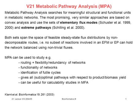 21. Lecture WS 2004/05Bioinformatics III1 V21 Metabolic Pathway Analysis (MPA) Metabolic Pathway Analysis searches for meaningful structural and functional.