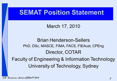 1 ©B. Henderson-Sellers SEMAT 2010 SEMAT Position Statement March 17, 2010 Brian Henderson-Sellers PhD, DSc, MASCE, FIMA, FACS, FIEAust, CPEng Director,