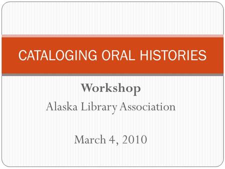 Workshop Alaska Library Association March 4, 2010 CATALOGING ORAL HISTORIES.