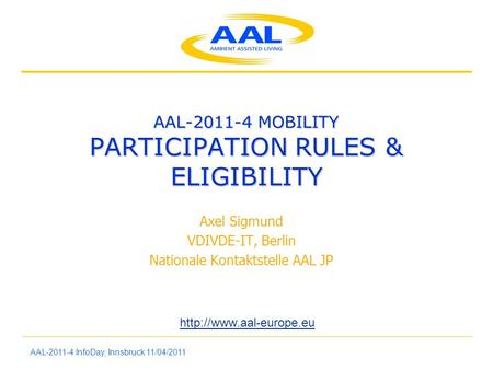 AAL-2011-4 InfoDay, Innsbruck 11/04/2011 AAL-2011-4 MOBILITY PARTICIPATION RULES & ELIGIBILITY Axel Sigmund VDIVDE-IT, Berlin Nationale Kontaktstelle AAL.