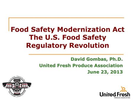 Food Safety Modernization Act The U.S. Food Safety Regulatory Revolution David Gombas, Ph.D. United Fresh Produce Association June 23, 2013.