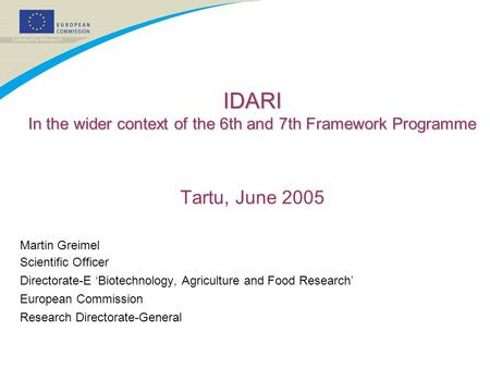 IDARI In the wider context of the 6th and 7th Framework Programme Tartu, June 2005 Martin Greimel Scientific Officer Directorate-E ‘Biotechnology, Agriculture.