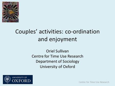 Couples’ activities: co-ordination and enjoyment Centre for Time Use Research Oriel Sullivan Centre for Time Use Research Department of Sociology University.